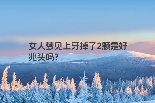 女人梦见上牙掉了2颗是好兆头吗？