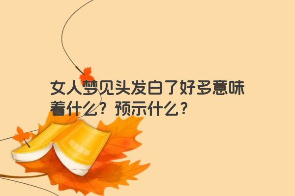 女人梦见头发白了好多意味着什么？预示什么？