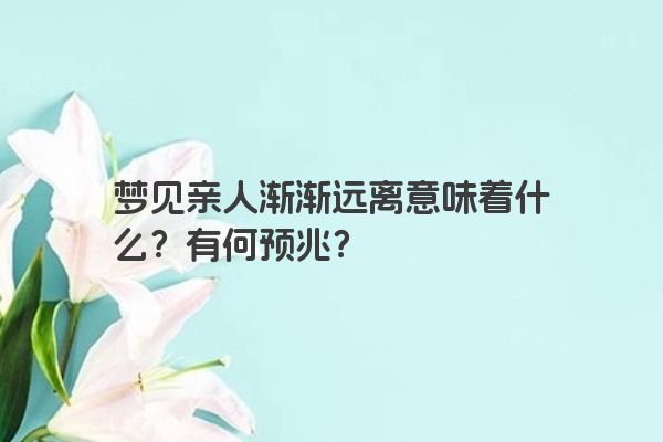 梦见亲人渐渐远离意味着什么？有何预兆？