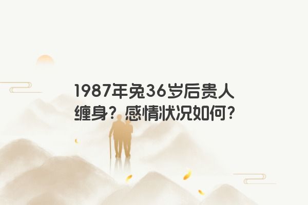 1987年兔36岁后贵人缠身？感情状况如何？