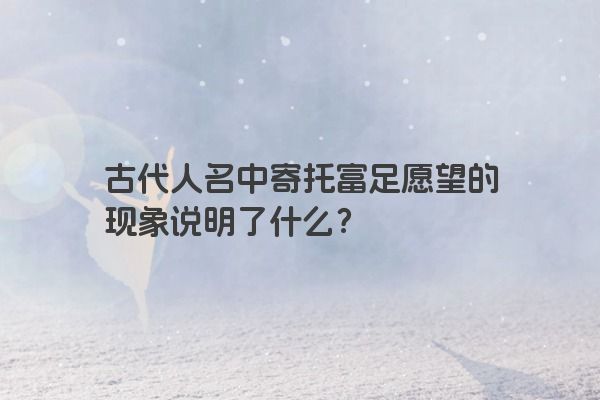 古代人名中寄托富足愿望的现象说明了什么？