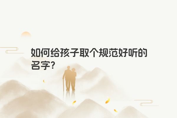 如何给孩子取个规范好听的名字？