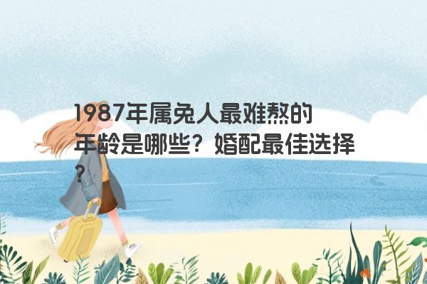 1987年属兔人最难熬的年龄是哪些？婚配最佳选择？