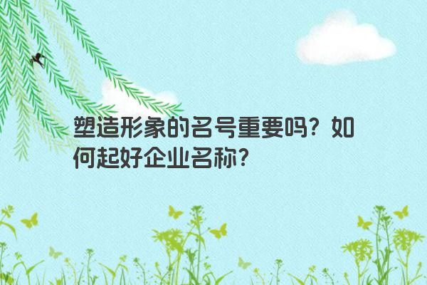 塑造形象的名号重要吗？如何起好企业名称？