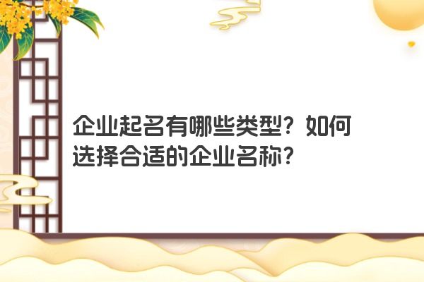 企业起名有哪些类型？如何选择合适的企业名称？