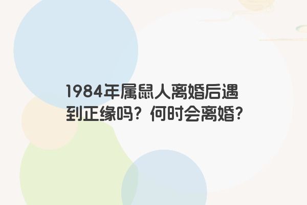 1984年属鼠人离婚后遇到正缘吗？何时会离婚？