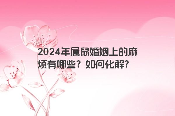2024年属鼠婚姻上的麻烦有哪些？如何化解？