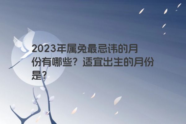 2023年属兔最忌讳的月份有哪些？适宜出生的月份是？