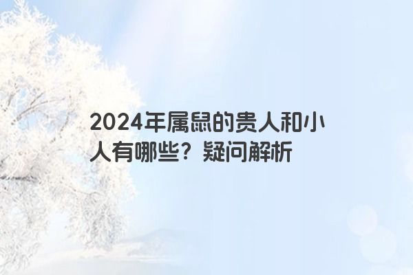 2024年属鼠的贵人和小人有哪些？疑问解析