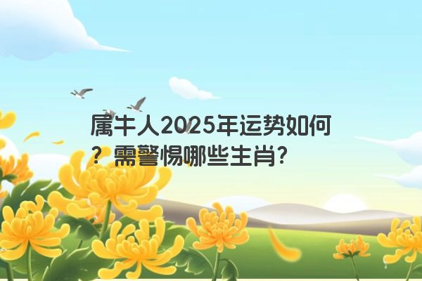 属牛人2025年运势如何？需警惕哪些生肖？