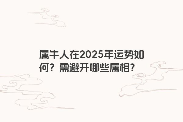 属牛人在2025年运势如何？需避开哪些属相？