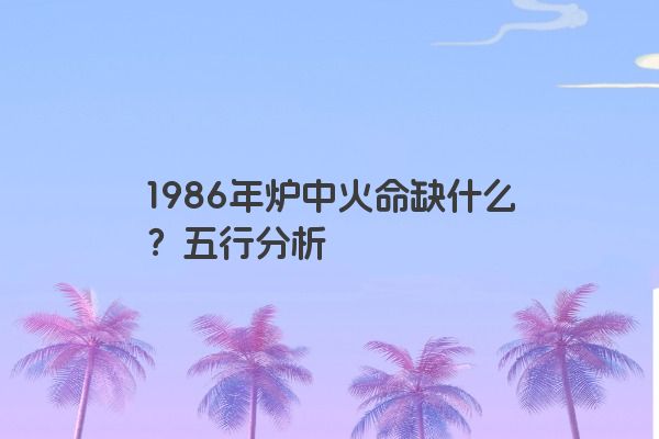 1986年炉中火命缺什么？五行分析