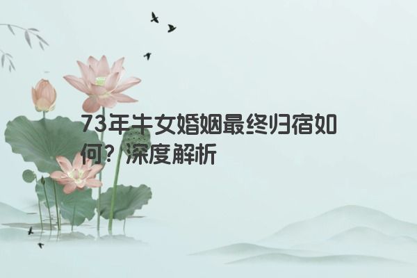 73年牛女婚姻最终归宿如何？深度解析