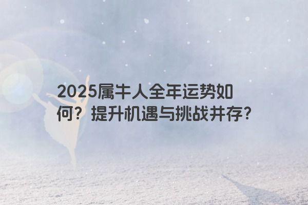 2025属牛人全年运势如何？提升机遇与挑战并存？