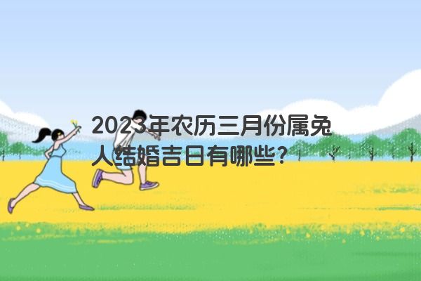 2023年农历三月份属兔人结婚吉日有哪些？