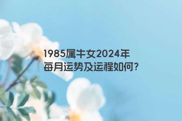 1985属牛女2024年每月运势及运程如何？