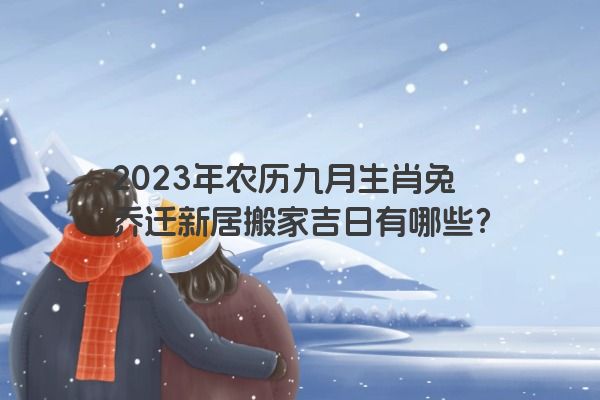 2023年农历九月生肖兔乔迁新居搬家吉日有哪些？