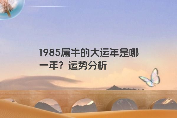 1985属牛的大运年是哪一年？运势分析