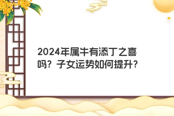 2024年属牛有添丁之喜吗？子女运势如何提升？