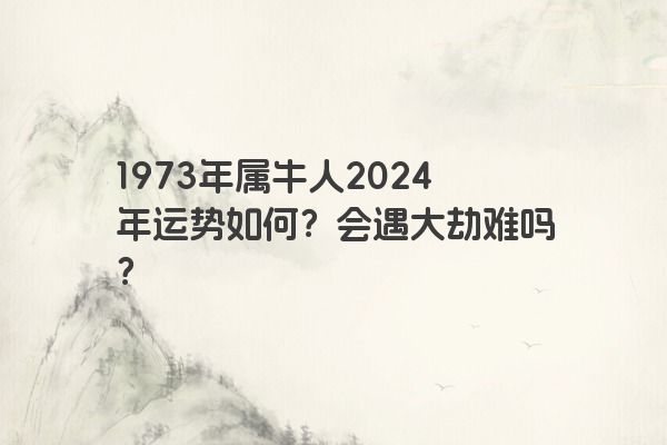 1973年属牛人2024年运势如何？会遇大劫难吗？