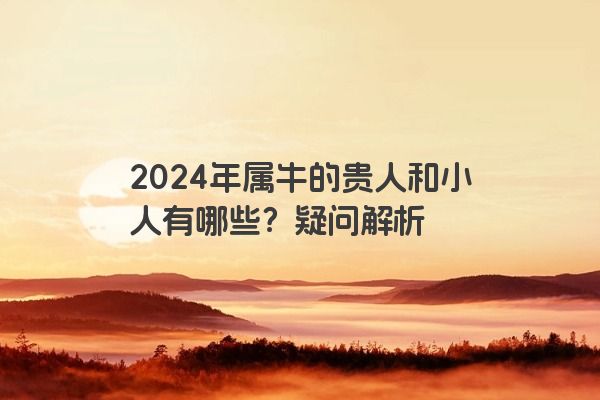 2024年属牛的贵人和小人有哪些？疑问解析