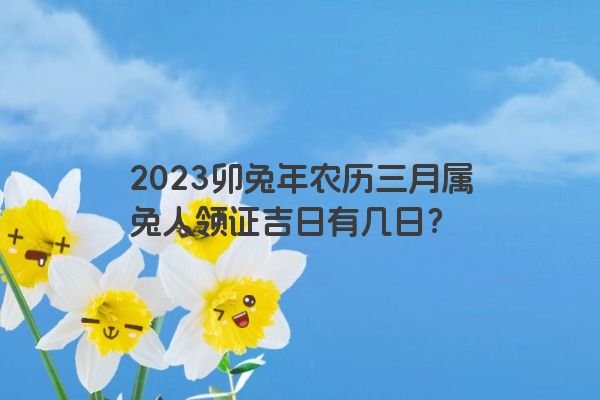 2023卯兔年农历三月属兔人领证吉日有几日？