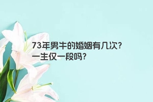 73年男牛的婚姻有几次？一生仅一段吗？