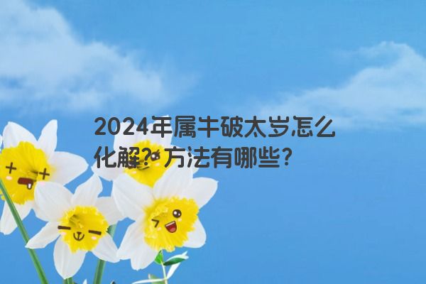2024年属牛破太岁怎么化解？方法有哪些？