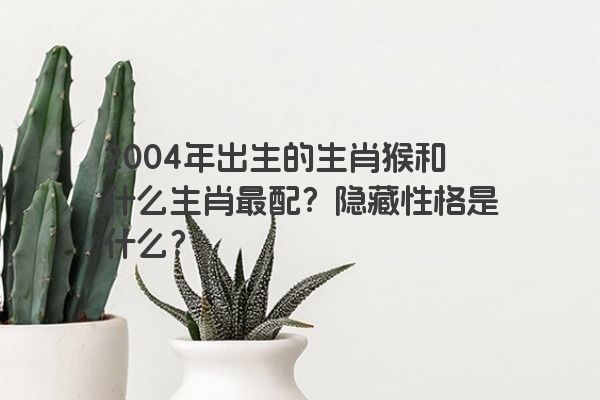 2004年出生的生肖猴和什么生肖最配？隐藏性格是什么？