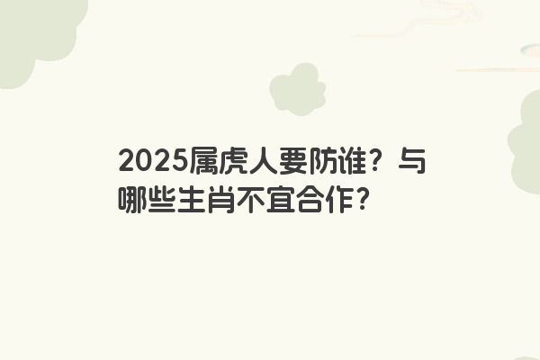 2025属虎人要防谁？与哪些生肖不宜合作？