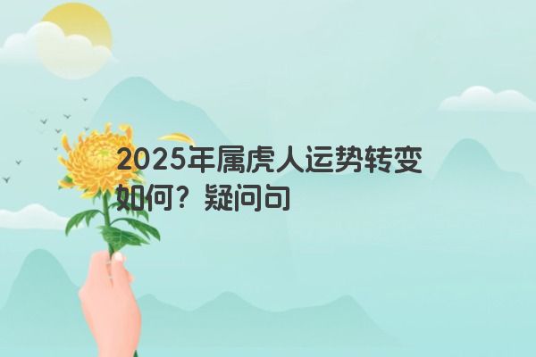 2025年属虎人运势转变如何？疑问句
