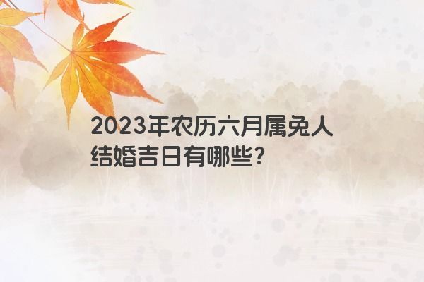2023年农历六月属兔人结婚吉日有哪些？