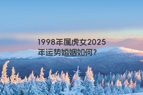 1998年属虎女2025年运势婚姻如何？