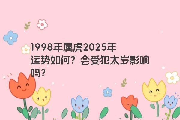 1998年属虎2025年运势如何？会受犯太岁影响吗？