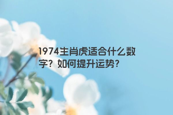 1974生肖虎适合什么数字？如何提升运势？