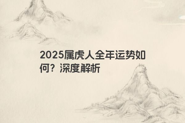 2025属虎人全年运势如何？深度解析