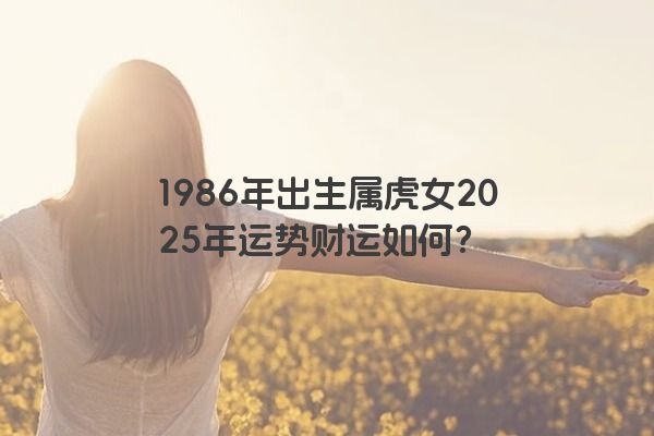 1986年出生属虎女2025年运势财运如何？