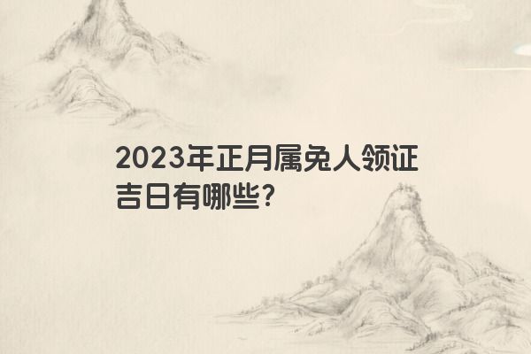 2023年正月属兔人领证吉日有哪些？