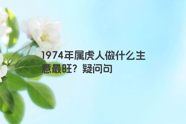 1974年属虎人做什么生意最旺？疑问句