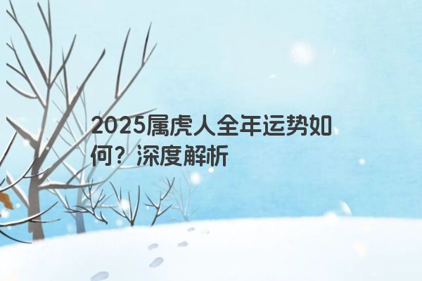 2025属虎人全年运势如何？深度解析