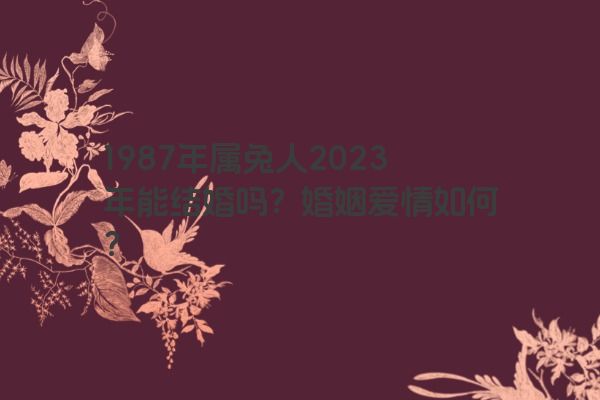 1987年属兔人2023年能结婚吗？婚姻爱情如何？