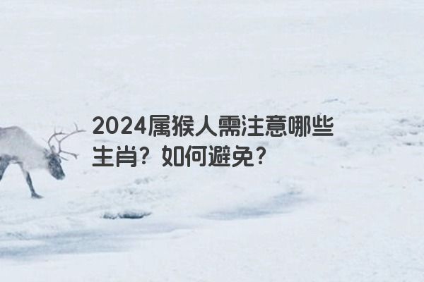 2024属猴人需注意哪些生肖？如何避免？