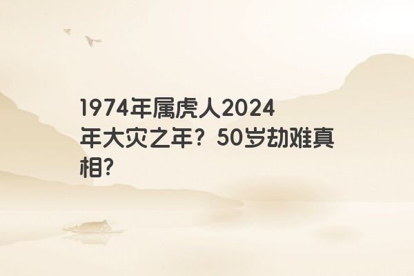 1974年属虎人2024年大灾之年？50岁劫难真相？