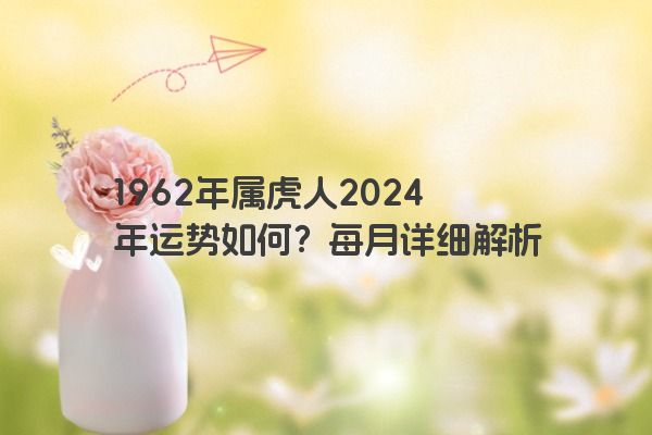 1962年属虎人2024年运势如何？每月详细解析