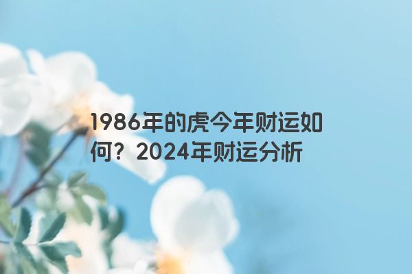 1986年的虎今年财运如何？2024年财运分析