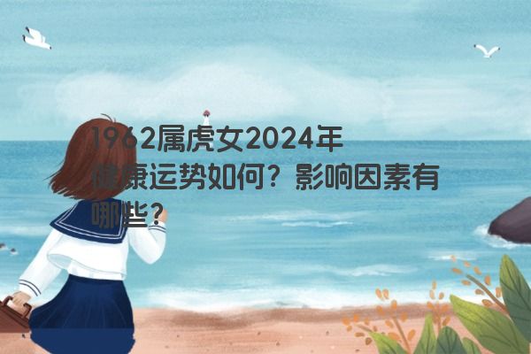 1962属虎女2024年健康运势如何？影响因素有哪些？