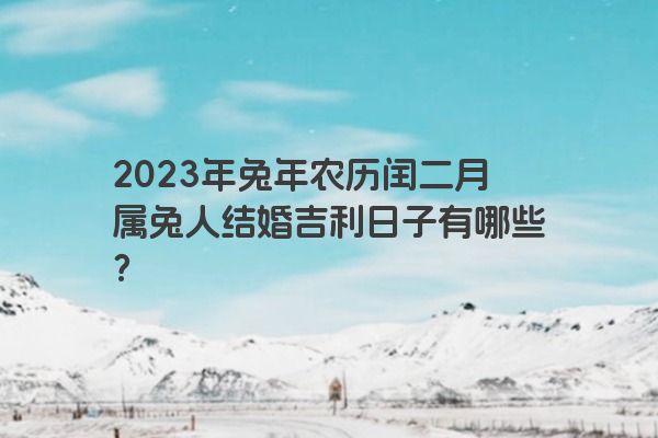 2023年兔年农历闰二月属兔人结婚吉利日子有哪些？