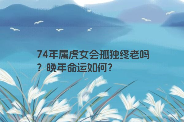 74年属虎女会孤独终老吗？晚年命运如何？