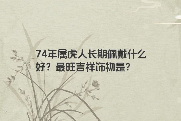 74年属虎人长期佩戴什么好？最旺吉祥饰物是？