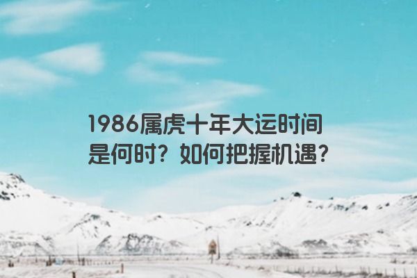 1986属虎十年大运时间是何时？如何把握机遇？